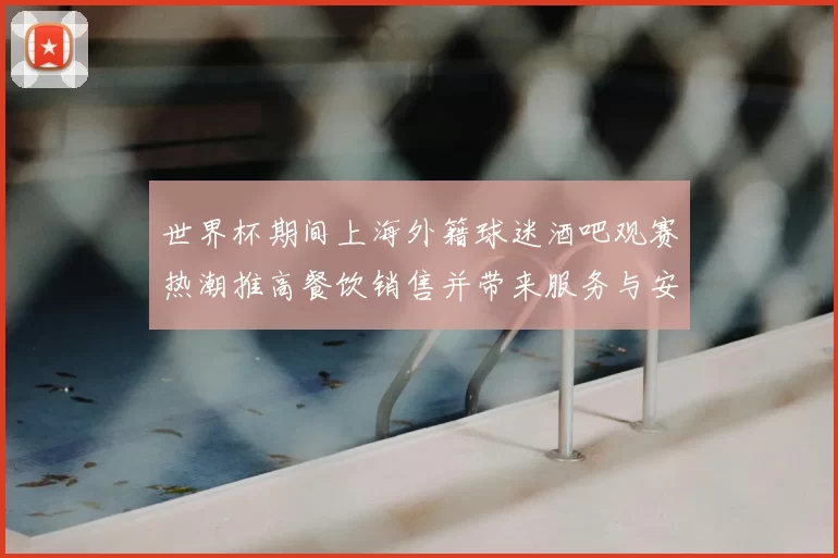 世界杯期间上海外籍球迷酒吧观赛热潮推高餐饮销售并带来服务与安保考验