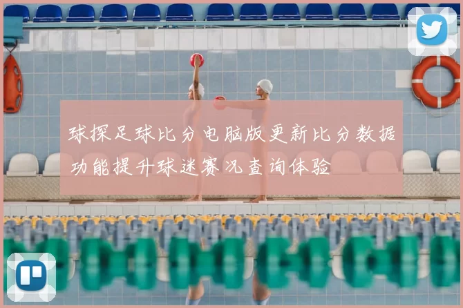 球探足球比分电脑版更新比分数据功能提升球迷赛况查询体验