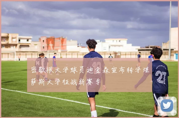 密歇根大学球员迪金森宣布转学堪萨斯大学征战新赛季