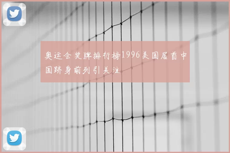 奥运会奖牌排行榜1996美国居首中国跻身前列引关注