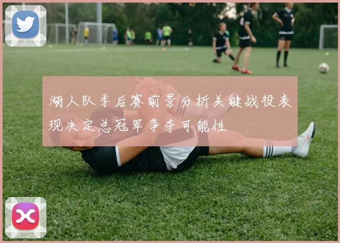 湖人队季后赛前景分析关键战役表现决定总冠军争夺可能性