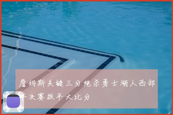 詹姆斯关键三分绝杀勇士湖人西部半决赛扳平大比分