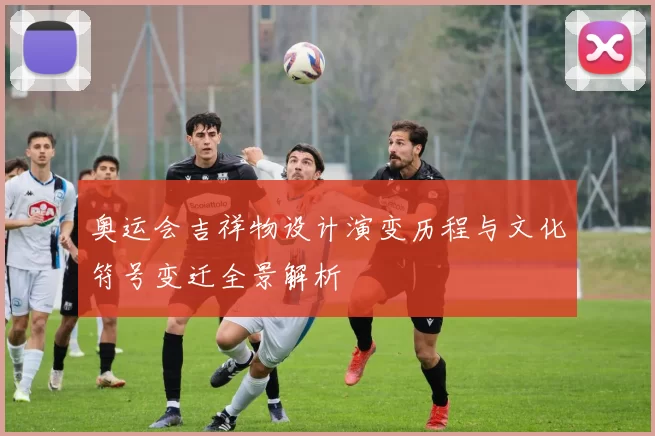 奥运会吉祥物设计演变历程与文化符号变迁全景解析