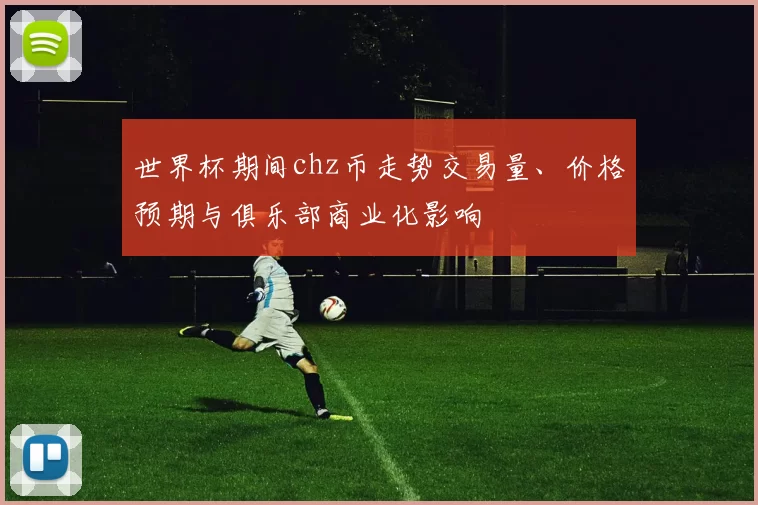 世界杯期间chz币走势交易量、价格预期与俱乐部商业化影响