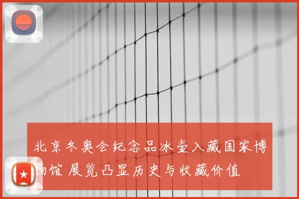 北京冬奥会纪念品冰壶入藏国家博物馆 展览凸显历史与收藏价值