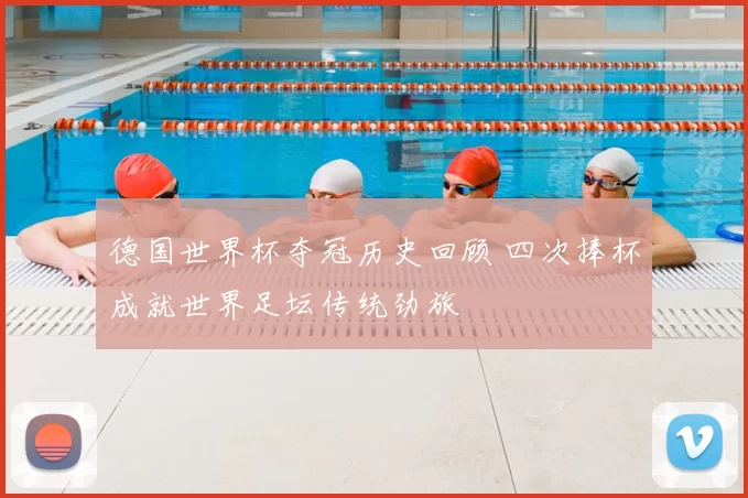 德国世界杯夺冠历史回顾 四次捧杯成就世界足坛传统劲旅