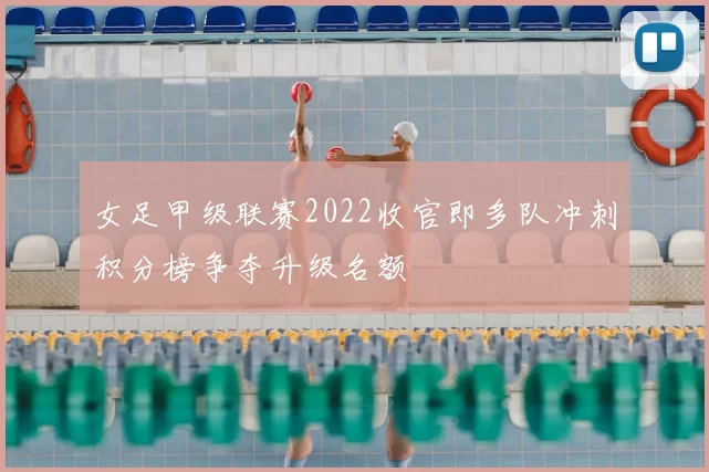 女足甲级联赛2022收官即多队冲刺积分榜争夺升级名额