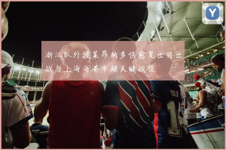 浙江队外援莱昂纳多伤愈复出将出战与上海海港中超关键战役