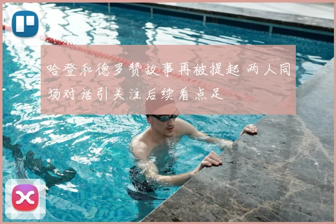 哈登和德罗赞故事再被提起 两人同场对话引关注后续看点足