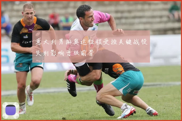 意大利男排奥运征程受挫关键战役失利影响晋级前景