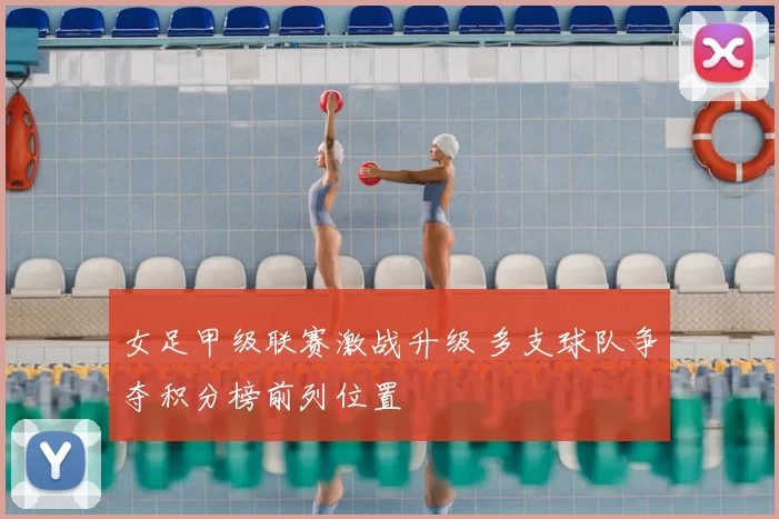 女足甲级联赛激战升级 多支球队争夺积分榜前列位置