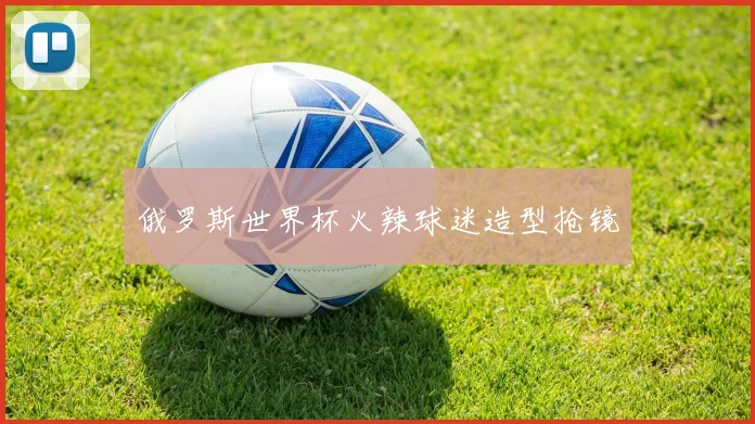 俄罗斯世界杯火辣球迷造型抢镜